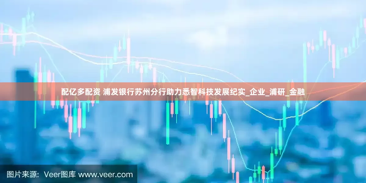 配亿多配资 浦发银行苏州分行助力悉智科技发展纪实_企业_浦研_金融