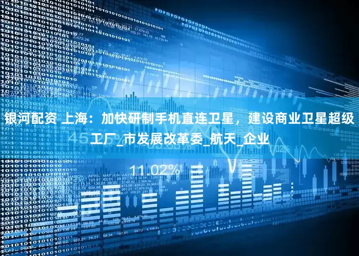 银河配资 上海：加快研制手机直连卫星，建设商业卫星超级工厂_市发展改革委_航天_企业