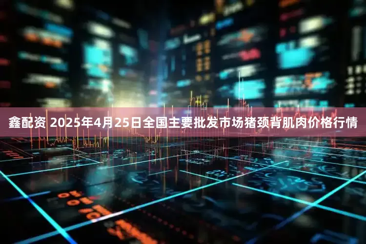 鑫配资 2025年4月25日全国主要批发市场猪颈背肌肉价格行情
