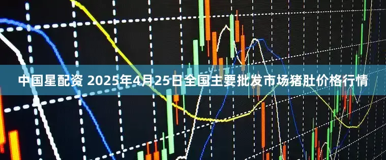 中国星配资 2025年4月25日全国主要批发市场猪肚价格行情