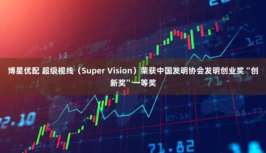博星优配 超级视线（Super Vision）荣获中国发明协会发明创业奖“创新奖”一等奖