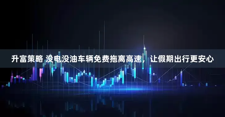 升富策略 没电没油车辆免费拖离高速，让假期出行更安心