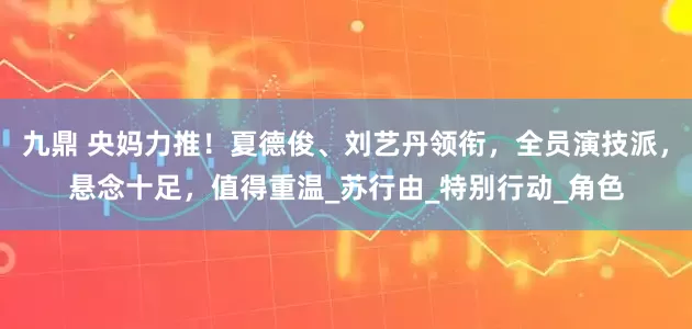 九鼎 央妈力推！夏德俊、刘艺丹领衔，全员演技派，悬念十足，值得重温_苏行由_特别行动_角色