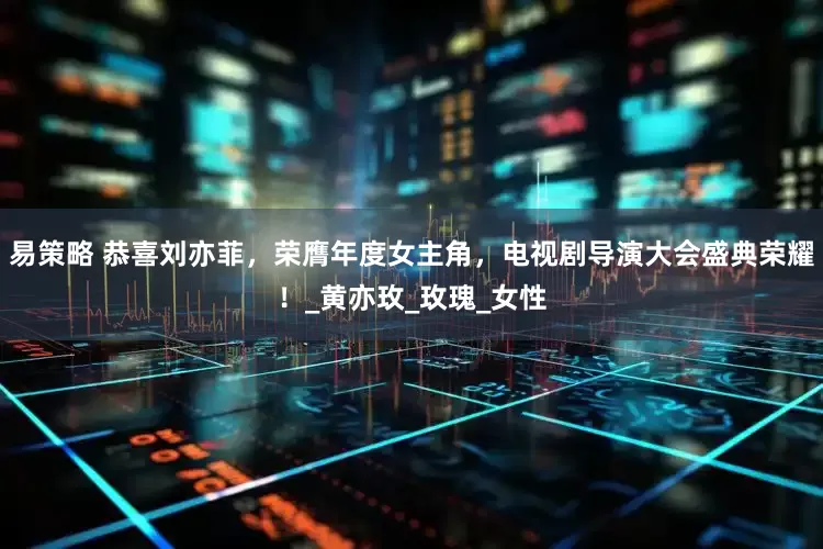 易策略 恭喜刘亦菲，荣膺年度女主角，电视剧导演大会盛典荣耀！_黄亦玫_玫瑰_女性