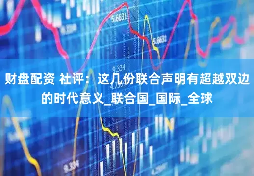 财盘配资 社评：这几份联合声明有超越双边的时代意义_联合国_国际_全球