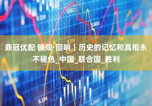 鼎冠优配 镜观·回响｜历史的记忆和真相永不褪色_中国_联合国_胜利