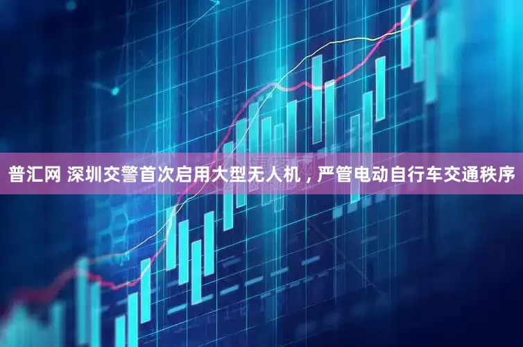 普汇网 深圳交警首次启用大型无人机 , 严管电动自行车交通秩序