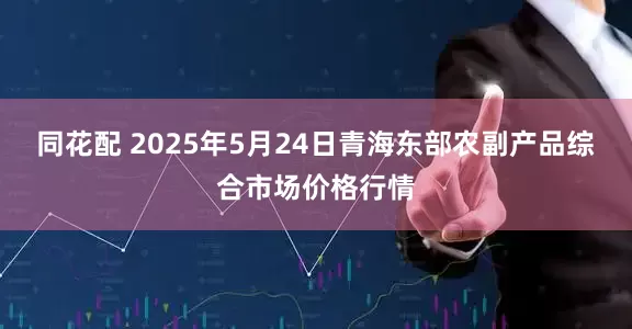 同花配 2025年5月24日青海东部农副产品综合市场价格行情