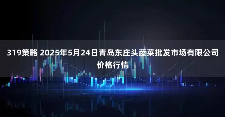 319策略 2025年5月24日青岛东庄头蔬菜批发市场有限公司价格行情