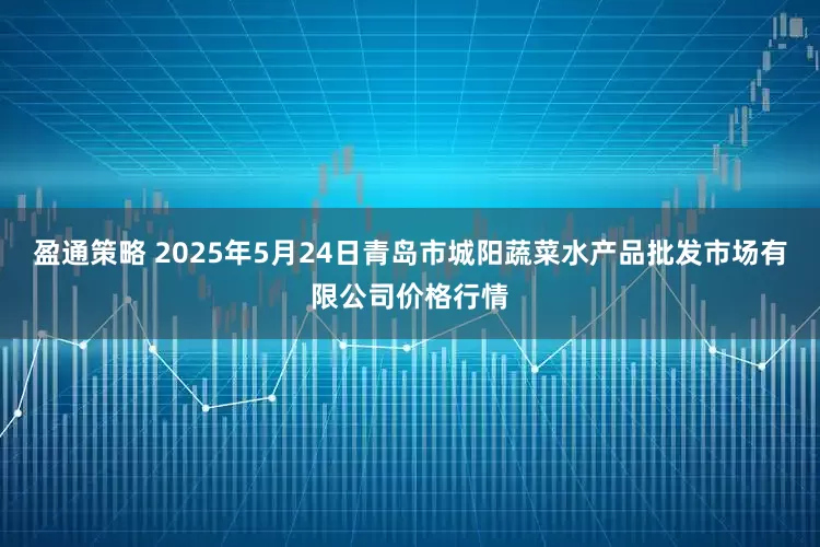 盈通策略 2025年5月24日青岛市城阳蔬菜水产品批发市场有限公司价格行情