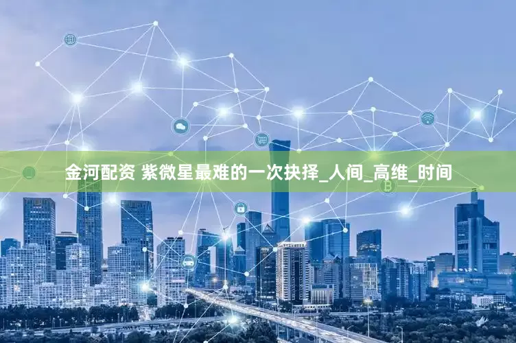 金河配资 紫微星最难的一次抉择_人间_高维_时间