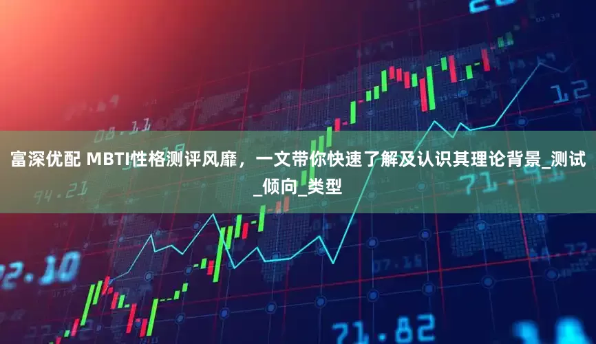 富深优配 MBTI性格测评风靡，一文带你快速了解及认识其理论背景_测试_倾向_类型