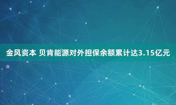 金风资本 贝肯能源对外担保余额累计达3.15亿元