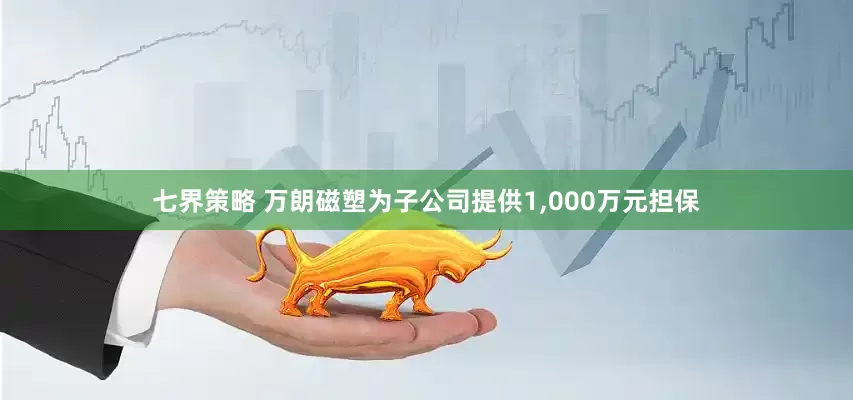 七界策略 万朗磁塑为子公司提供1,000万元担保