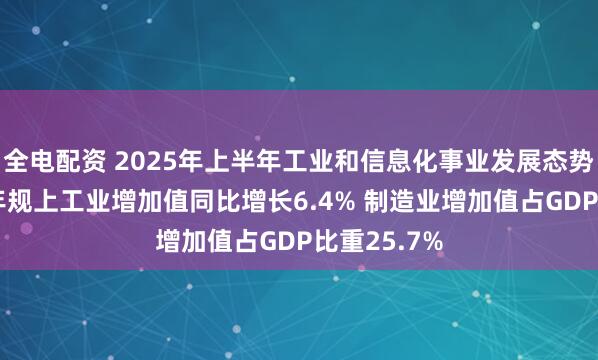 全电配资 2025年上半年工业和信息化事业发展态势良好 上半年规上工业增加值同比增长6.4% 制造业增加值占GDP比重25.7%