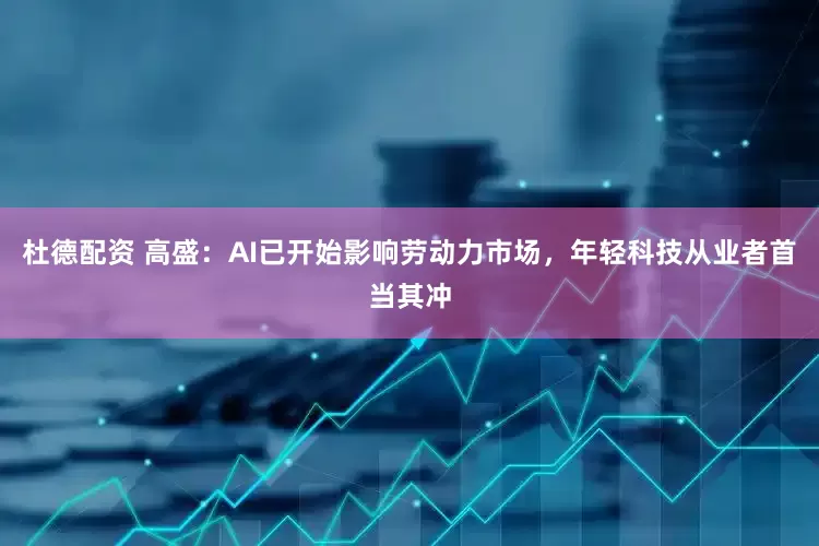 杜德配资 高盛：AI已开始影响劳动力市场，年轻科技从业者首当其冲