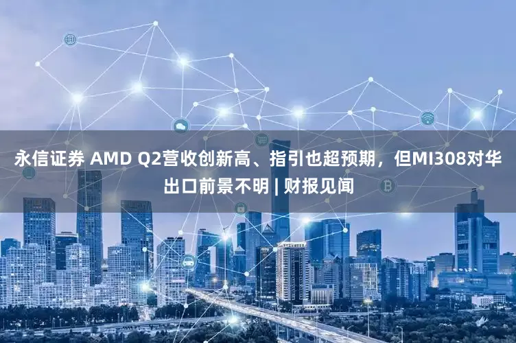 永信证券 AMD Q2营收创新高、指引也超预期，但MI308对华出口前景不明 | 财报见闻
