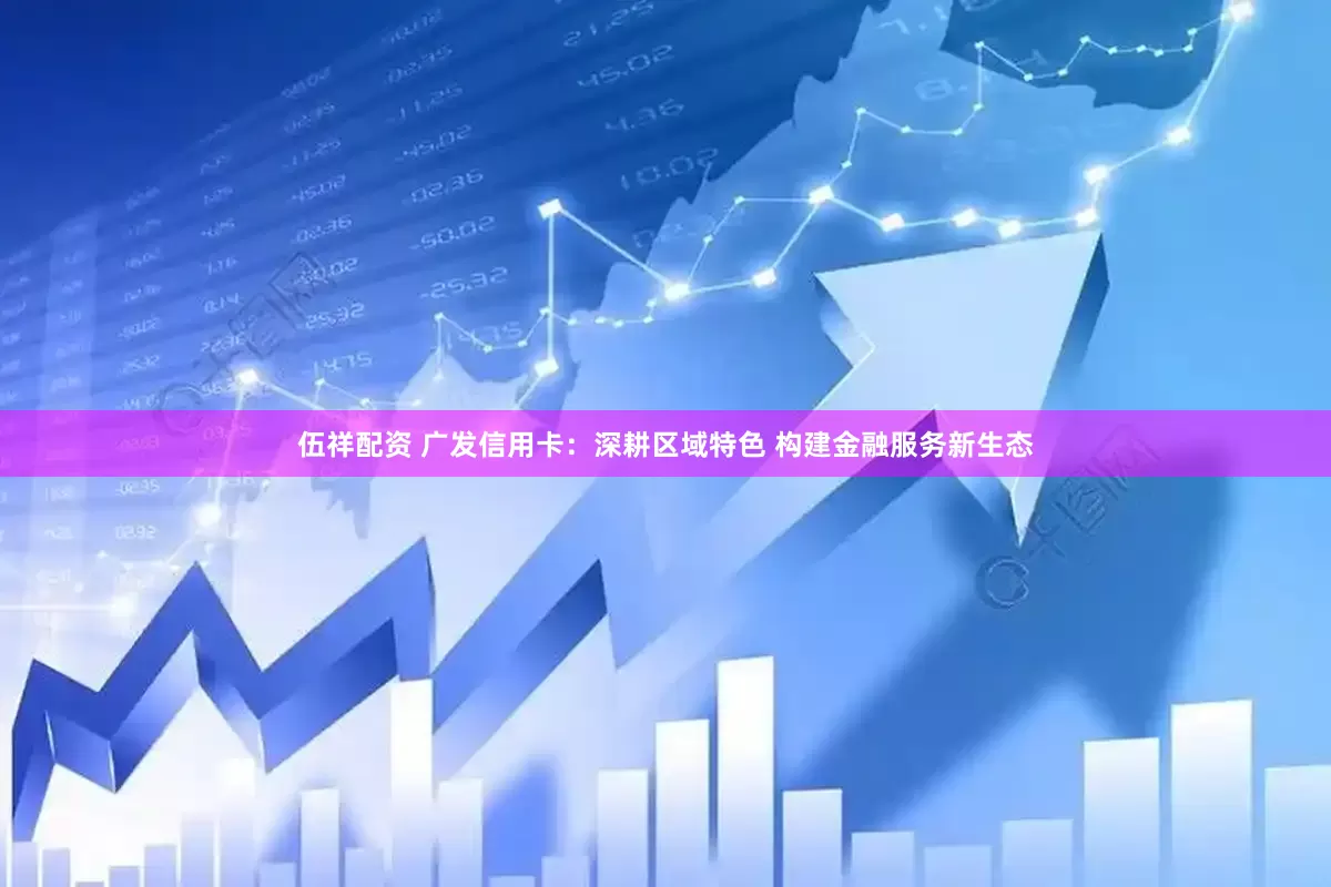 伍祥配资 广发信用卡：深耕区域特色 构建金融服务新生态