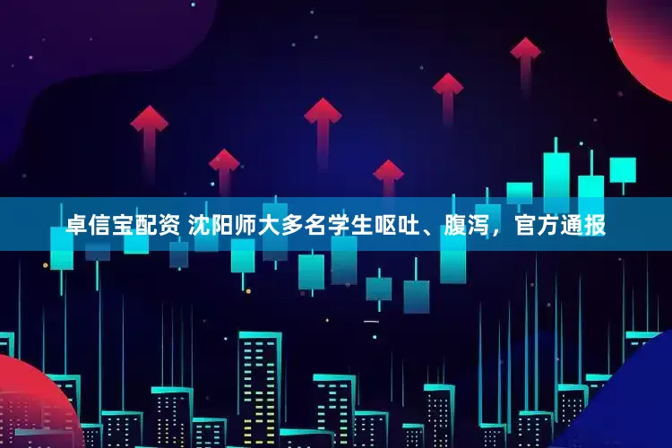 卓信宝配资 沈阳师大多名学生呕吐、腹泻，官方通报