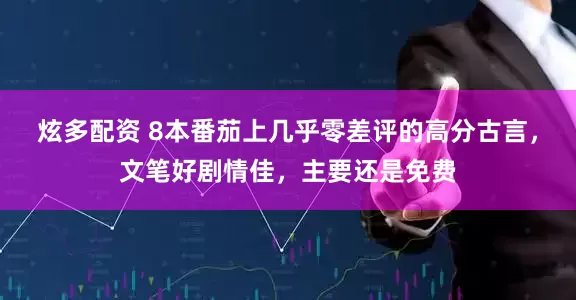 炫多配资 8本番茄上几乎零差评的高分古言，文笔好剧情佳，主要还是免费