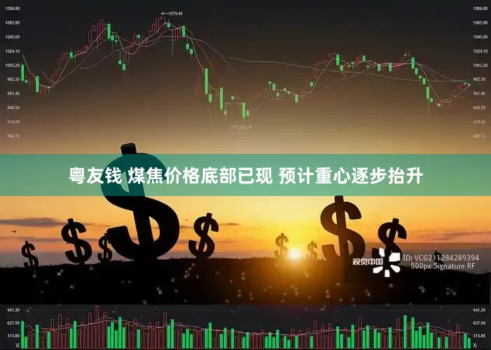 粤友钱 煤焦价格底部已现 预计重心逐步抬升
