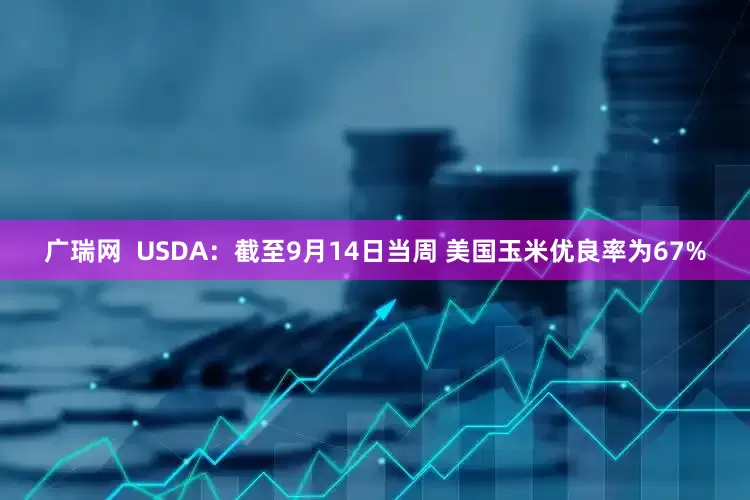 广瑞网  USDA：截至9月14日当周 美国玉米优良率为67%