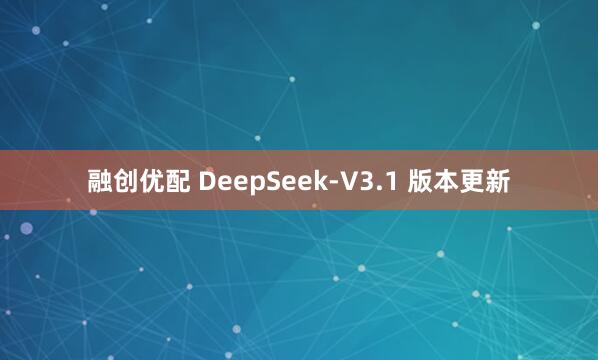 融创优配 DeepSeek-V3.1 版本更新