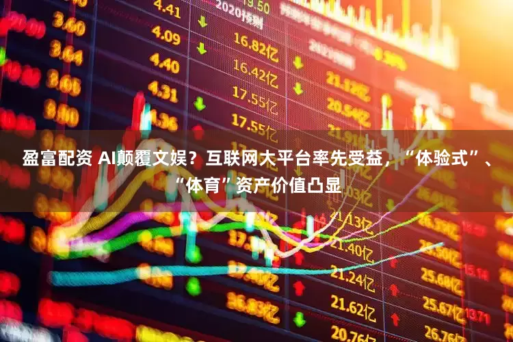 盈富配资 AI颠覆文娱？互联网大平台率先受益，“体验式”、“体育”资产价值凸显
