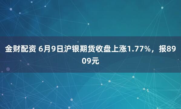 金财配资 6月9日沪银期货收盘上涨1.77%，报8909元
