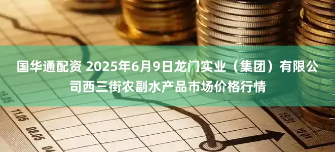 国华通配资 2025年6月9日龙门实业（集团）有限公司西三街农副水产品市场价格行情