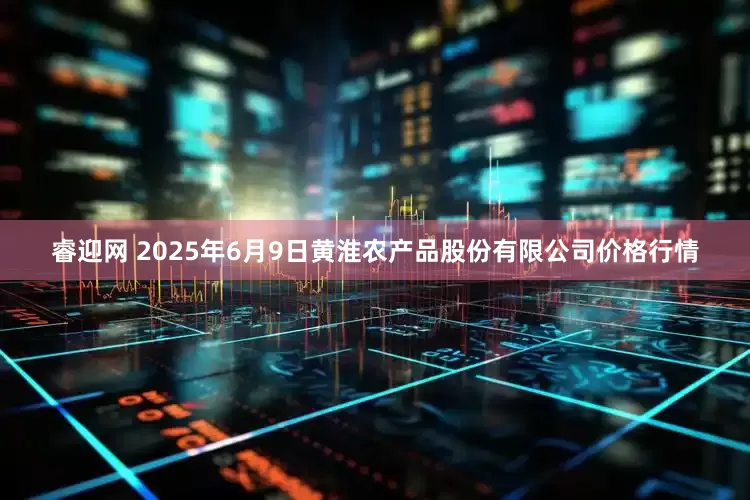 睿迎网 2025年6月9日黄淮农产品股份有限公司价格行情