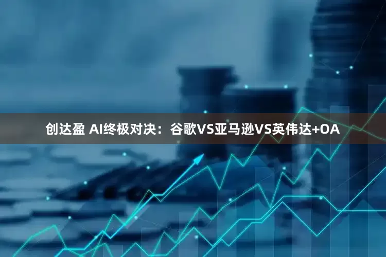 创达盈 AI终极对决：谷歌VS亚马逊VS英伟达+OA