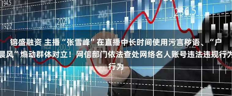 镕盛融资 主播“张雪峰”在直播中长时间使用污言秽语、“户晨风”煽动群体对立!网信部门依法查处网络名人账号违法违规行为
