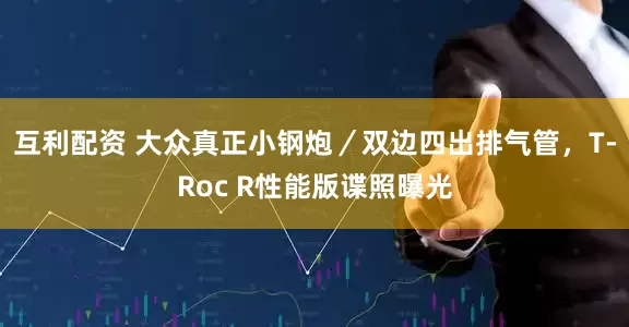 互利配资 大众真正小钢炮／双边四出排气管，T-Roc R性能版谍照曝光