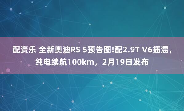 配资乐 全新奥迪RS 5预告图!配2.9T V6插混，纯电续航100km，2月19日发布