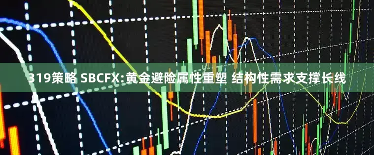 319策略 SBCFX:黄金避险属性重塑 结构性需求支撑长线