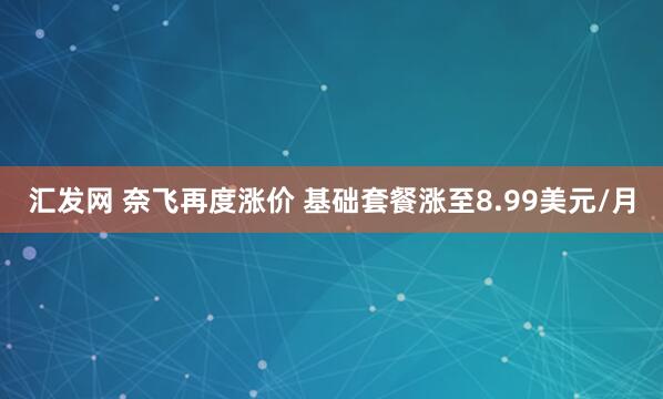 汇发网 奈飞再度涨价 基础套餐涨至8.99美元/月