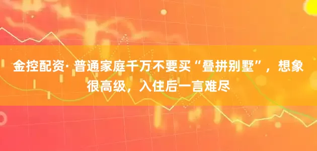 金控配资· 普通家庭千万不要买“叠拼别墅”，想象很高级，入住后一言难尽